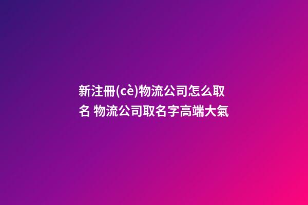 新注冊(cè)物流公司怎么取名 物流公司取名字高端大氣-第1張-公司起名-玄機(jī)派